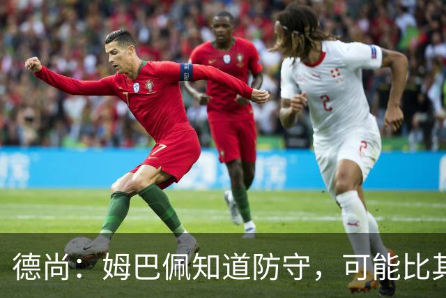 德尚：姆巴佩知道防守，可能比其他人少一些，但他进球也比别人多
