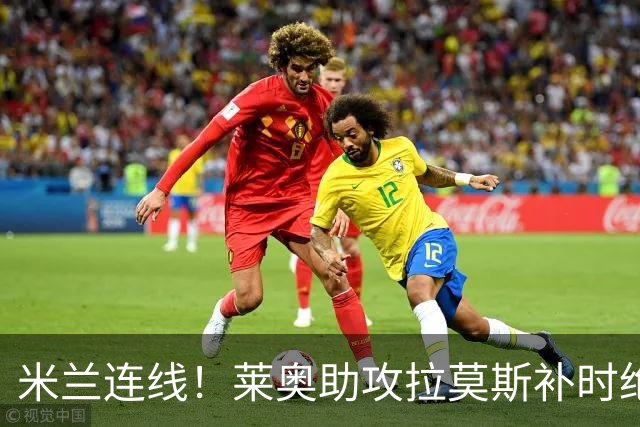 米兰连线！莱奥助攻拉莫斯补时绝杀 8000万先生来袭