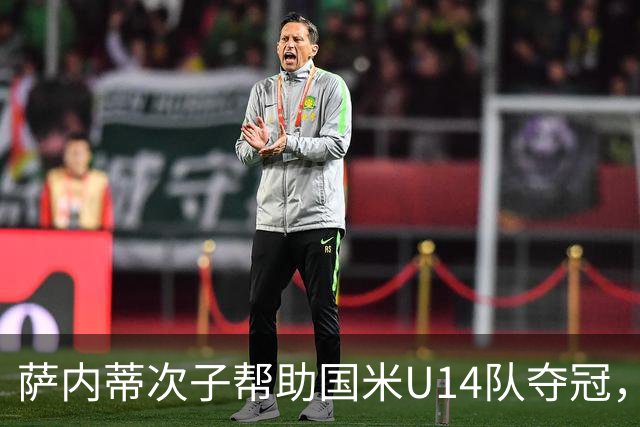 萨内蒂次子帮助国米U14队夺冠，赛季打进27球并当选为最佳球员