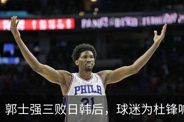 郭士强三败日韩后，球迷为杜锋喊冤！四杀日本打进世界杯，他对得起男篮