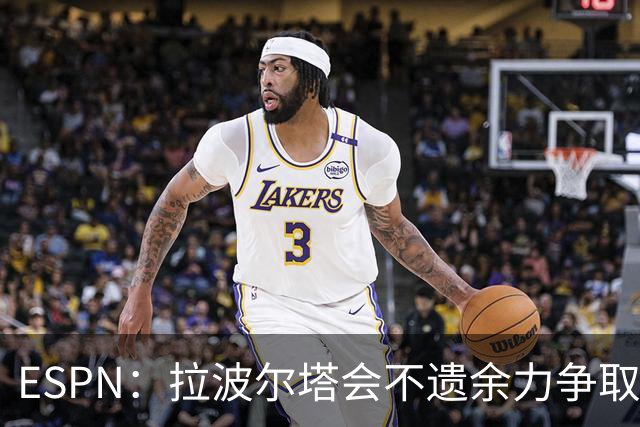ESPN：拉波尔塔会不遗余力争取签小蜘蛛，直到确信完全不可能为止